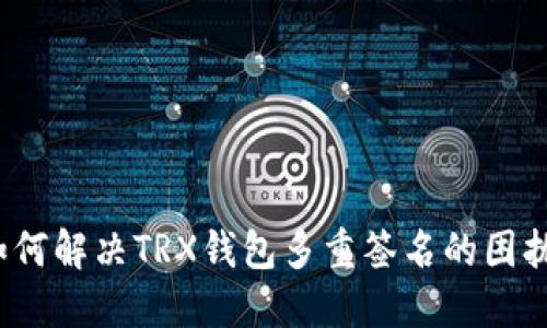 如何解决TRX钱包多重签名的困扰?