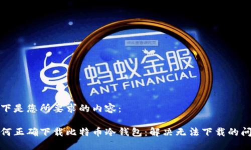 以下是您所要求的内容:
如何正确下载比特币冷钱包:解决无法下载的问题