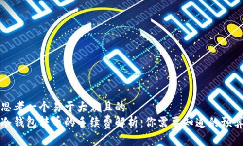 思考一个易于大众且的
冷钱包转币的手续费解析:你需要知道的预算